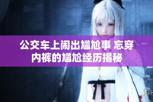 公交车上闹出尴尬事 忘穿内裤的尴尬经历揭秘
