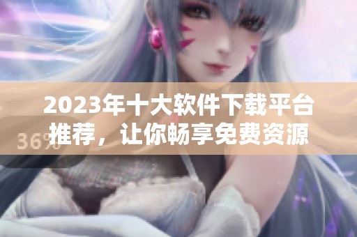 2023年十大软件下载平台推荐，让你畅享免费资源