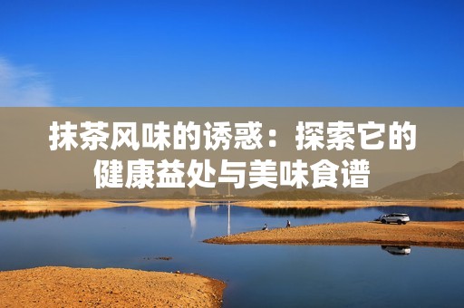 抹茶风味的诱惑：探索它的健康益处与美味食谱