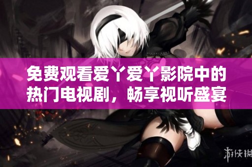 免费观看爱丫爱丫影院中的热门电视剧，畅享视听盛宴