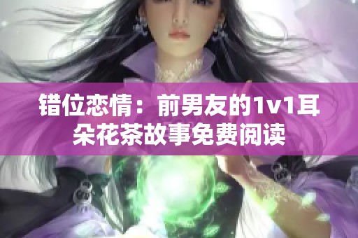 错位恋情：前男友的1v1耳朵花茶故事免费阅读