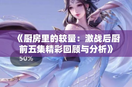 《厨房里的较量：激战后厨前五集精彩回顾与分析》