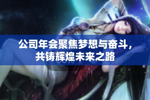 公司年会聚焦梦想与奋斗，共铸辉煌未来之路