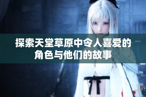 探索天堂草原中令人喜爱的角色与他们的故事