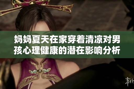 妈妈夏天在家穿着清凉对男孩心理健康的潜在影响分析