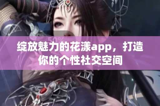 绽放魅力的花漾app，打造你的个性社交空间