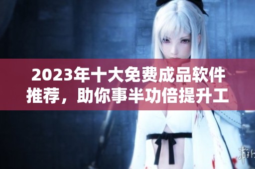 2023年十大免费成品软件推荐，助你事半功倍提升工作效率