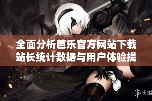 全面分析芭乐官方网站下载站长统计数据与用户体验提升策略