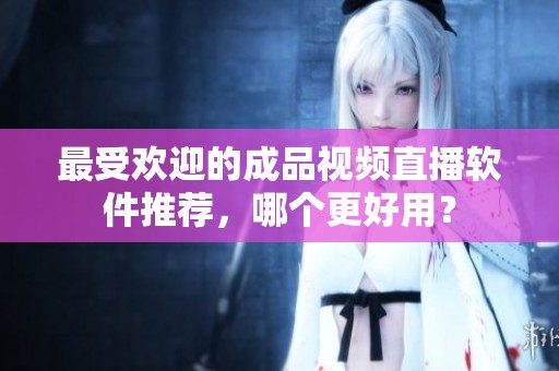 最受欢迎的成品视频直播软件推荐，哪个更好用？