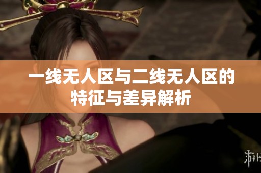 一线无人区与二线无人区的特征与差异解析