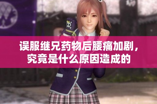 误服继兄药物后腰痛加剧，究竟是什么原因造成的