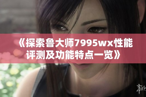 《探索鲁大师7995wx性能评测及功能特点一览》