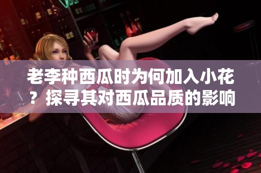 老李种西瓜时为何加入小花？探寻其对西瓜品质的影响