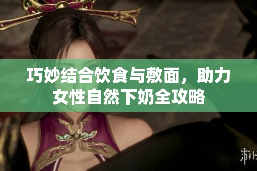 巧妙结合饮食与敷面，助力女性自然下奶全攻略