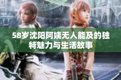 58岁沈阳阿姨无人能及的独特魅力与生活故事