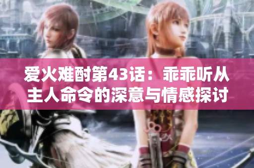 爱火难酎第43话：乖乖听从主人命令的深意与情感探讨