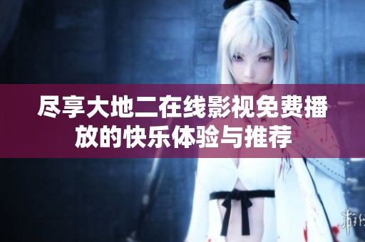 尽享大地二在线影视免费播放的快乐体验与推荐