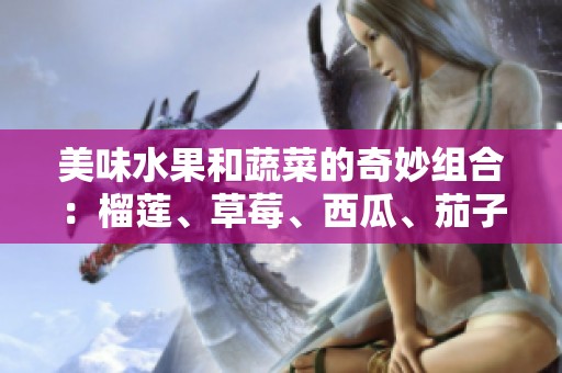 美味水果和蔬菜的奇妙组合：榴莲、草莓、西瓜、茄子与黄瓜的搭配探秘