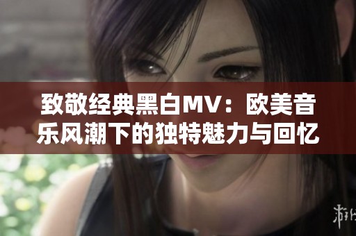 致敬经典黑白MV：欧美音乐风潮下的独特魅力与回忆