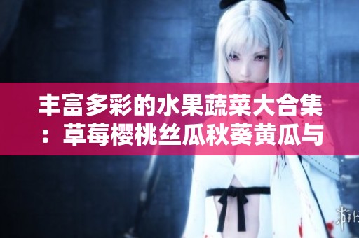 丰富多彩的水果蔬菜大合集：草莓樱桃丝瓜秋葵黄瓜与榴莲探秘