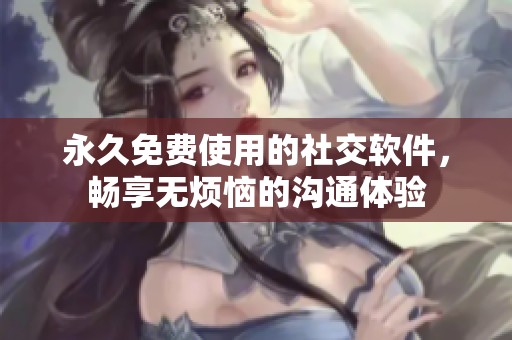 永久免费使用的社交软件，畅享无烦恼的沟通体验