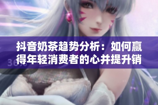 抖音奶茶趋势分析：如何赢得年轻消费者的心并提升销量