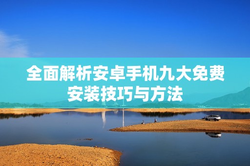 全面解析安卓手机九大免费安装技巧与方法