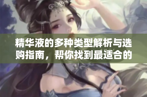 精华液的多种类型解析与选购指南，帮你找到最适合的产品
