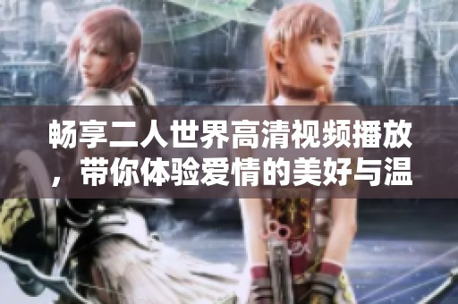 畅享二人世界高清视频播放，带你体验爱情的美好与温暖