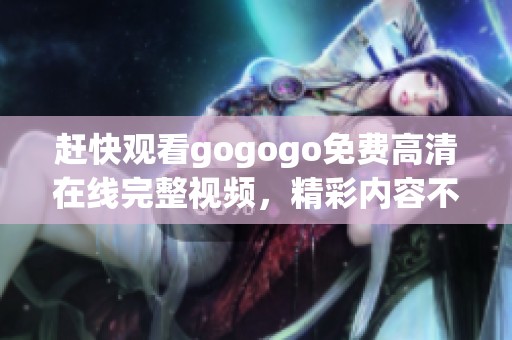 赶快观看gogogo免费高清在线完整视频，精彩内容不容错过！
