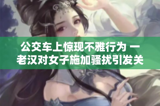 公交车上惊现不雅行为 一老汉对女子施加骚扰引发关注