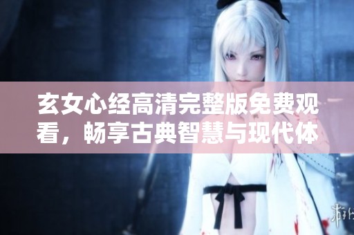 玄女心经高清完整版免费观看，畅享古典智慧与现代体验