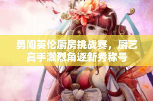 勇闯英伦厨房挑战赛，厨艺高手激烈角逐新秀称号