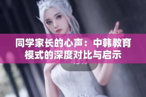 同学家长的心声：中韩教育模式的深度对比与启示