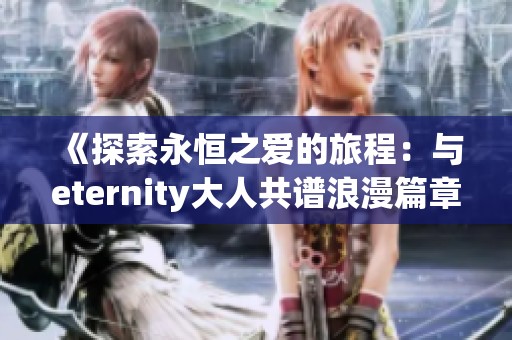 《探索永恒之爱的旅程：与eternity大人共谱浪漫篇章》