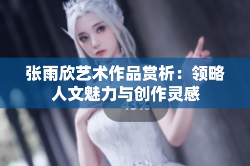 张雨欣艺术作品赏析：领略人文魅力与创作灵感