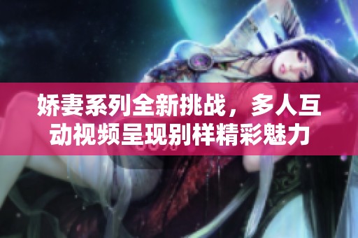 娇妻系列全新挑战，多人互动视频呈现别样精彩魅力