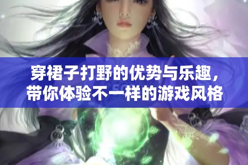 穿裙子打野的优势与乐趣，带你体验不一样的游戏风格