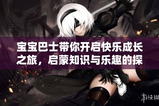 宝宝巴士带你开启快乐成长之旅，启蒙知识与乐趣的探索