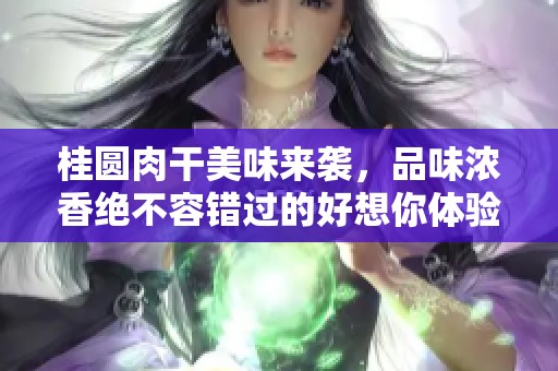 桂圆肉干美味来袭，品味浓香绝不容错过的好想你体验