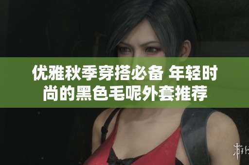 优雅秋季穿搭必备 年轻时尚的黑色毛呢外套推荐