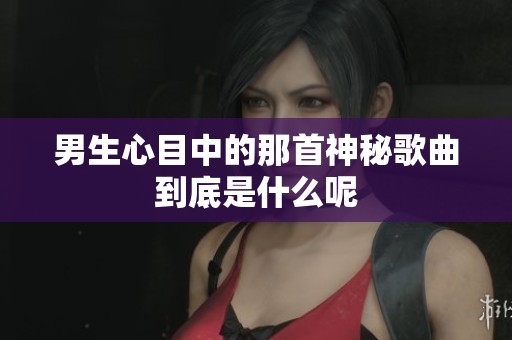 男生心目中的那首神秘歌曲到底是什么呢