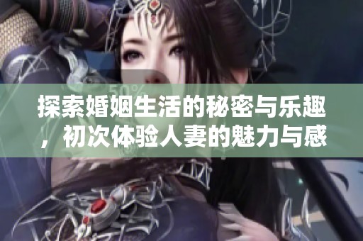 探索婚姻生活的秘密与乐趣，初次体验人妻的魅力与感受