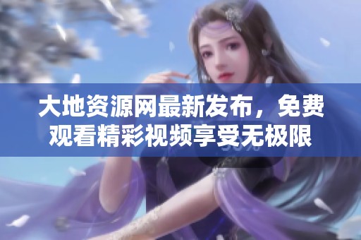 大地资源网最新发布，免费观看精彩视频享受无极限
