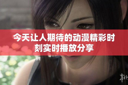 今天让人期待的动漫精彩时刻实时播放分享