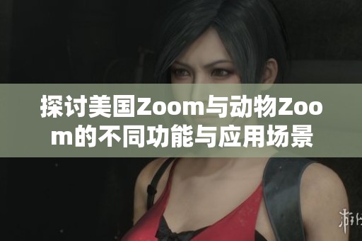 探讨美国Zoom与动物Zoom的不同功能与应用场景
