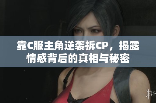 靠C服主角逆袭拆CP，揭露情感背后的真相与秘密