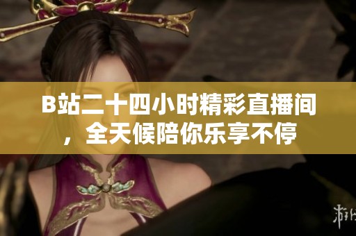 B站二十四小时精彩直播间，全天候陪你乐享不停