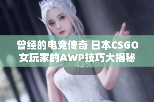 曾经的电竞传奇 日本CSGO女玩家的AWP技巧大揭秘