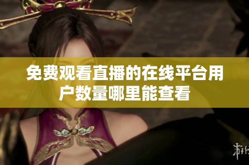 免费观看直播的在线平台用户数量哪里能查看